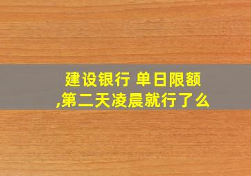 建设银行 单日限额,第二天凌晨就行了么